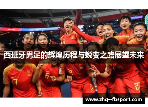 西班牙男足的辉煌历程与蜕变之路展望未来