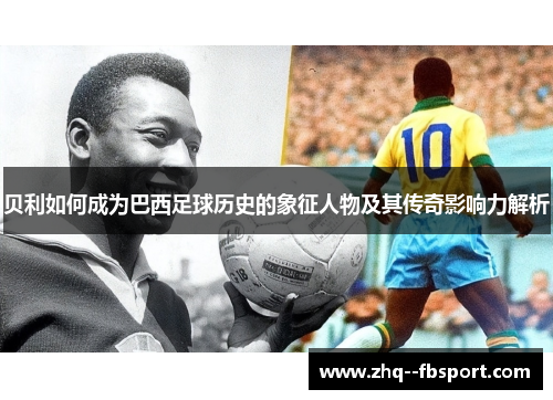 贝利如何成为巴西足球历史的象征人物及其传奇影响力解析