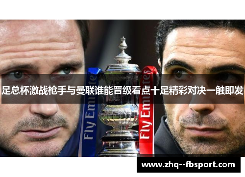 足总杯激战枪手与曼联谁能晋级看点十足精彩对决一触即发