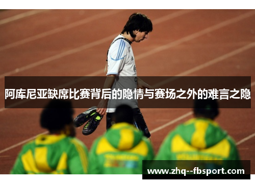 阿库尼亚缺席比赛背后的隐情与赛场之外的难言之隐