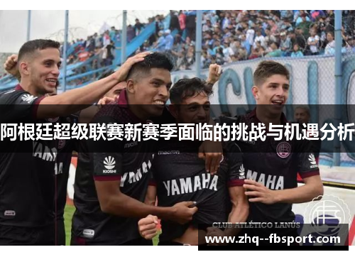 阿根廷超级联赛新赛季面临的挑战与机遇分析
