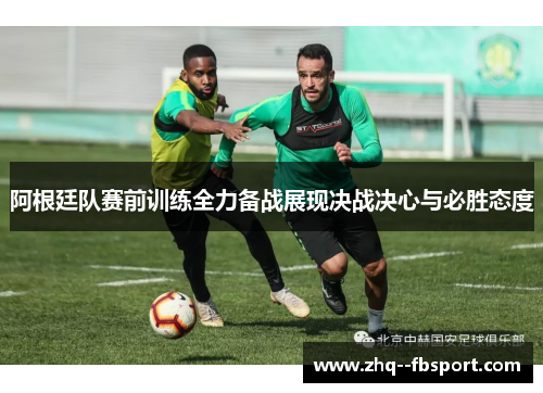 阿根廷队赛前训练全力备战展现决战决心与必胜态度