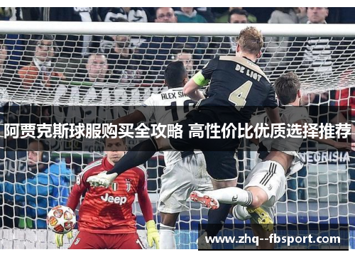 阿贾克斯球服购买全攻略 高性价比优质选择推荐