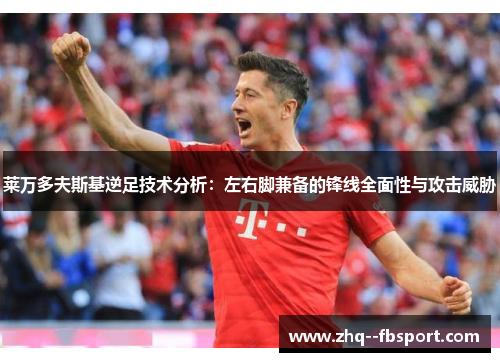 莱万多夫斯基逆足技术分析：左右脚兼备的锋线全面性与攻击威胁