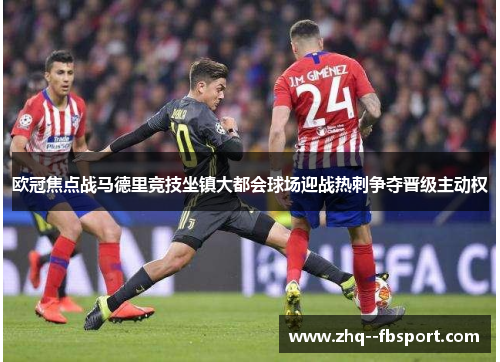 欧冠焦点战马德里竞技坐镇大都会球场迎战热刺争夺晋级主动权