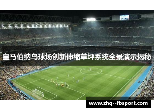 皇马伯纳乌球场创新伸缩草坪系统全景演示揭秘